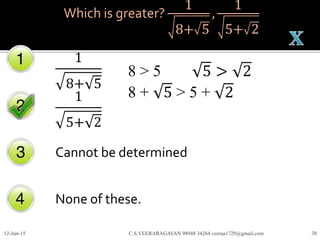 Which is greater?
1
8+ 5
,
1
5+ 2
1
8+ 5
1
5+ 2
Cannot be determined
None of these.
12-Jun-15 C.S.VEERARAGAVAN 98948 34264 veeraa1729@gmail.com 38
8 > 5 5 > 2
8 + 5 > 5 + 2
 