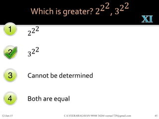 Which is greater? 222
, 322
222
322
Cannot be determined
Both are equal
12-Jun-15 C.S.VEERARAGAVAN 98948 34264 veeraa1729@gmail.com 45
 