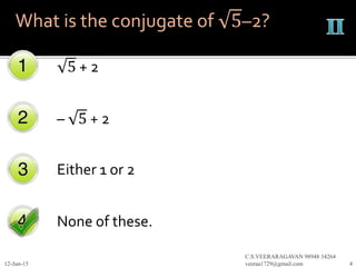 5 + 2
– 5 + 2
Either 1 or 2
None of these.
12-Jun-15
C.S.VEERARAGAVAN 98948 34264
veeraa1729@gmail.com 4
What is the conjugate of 5–2?
 
