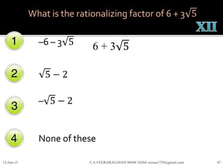 –6 – 3 5
5 − 2
– 5 − 2
None of these
12-Jun-15 C.S.VEERARAGAVAN 98948 34264 veeraa1729@gmail.com 47
What is the rationalizing factor of 6 + 3 5
6 + 3 5
 