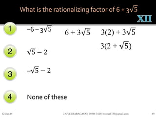 –6 – 3 5
5 − 2
– 5 − 2
None of these
12-Jun-15 C.S.VEERARAGAVAN 98948 34264 veeraa1729@gmail.com 49
What is the rationalizing factor of 6 + 3 5
6 + 3 5 3(2) + 3 5
3(2 + 5)
 