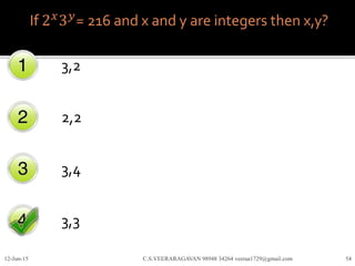 If 2 𝑥
3 𝑦
= 216 and x and y are integers then x,y?
3,2
2,2
3,4
3,3
12-Jun-15 C.S.VEERARAGAVAN 98948 34264 veeraa1729@gmail.com 54
 