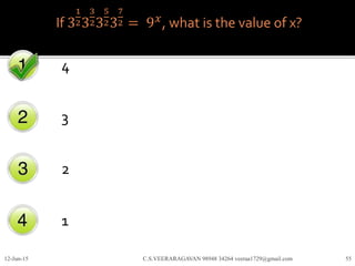 If 3
1
23
3
23
5
23
7
2 = 9 𝑥
, what is the value of x?
4
3
2
1
12-Jun-15 C.S.VEERARAGAVAN 98948 34264 veeraa1729@gmail.com 55
 