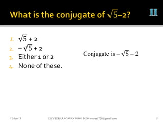1. 5 + 2
2. – 5 + 2
3. Either 1 or 2
4. None of these.
12-Jun-15 C.S.VEERARAGAVAN 98948 34264 veeraa1729@gmail.com 5
Conjugate is – 5 – 2
 