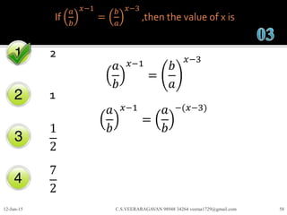 If
𝑎
𝑏
𝑥−1
=
𝑏
𝑎
𝑥−3
,then the value of x is
2
1
1
2
7
2
12-Jun-15 C.S.VEERARAGAVAN 98948 34264 veeraa1729@gmail.com 58
𝑎
𝑏
𝑥−1
=
𝑏
𝑎
𝑥−3
𝑎
𝑏
𝑥−1
=
𝑎
𝑏
−(𝑥−3)
 