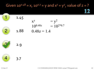 Given 100.48 = x, 100.7 = y and xz = y2, value of z = ?
1.45
1.88
2.9
3.7
12-Jun-15 C.S.VEERARAGAVAN 98948 34264 veeraa1729@gmail.com 62
xz = y2
100.48z = 102*0.7
0.48z = 1.4
 