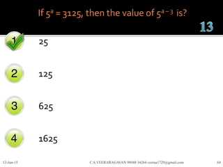 If 5a = 3125, then the value of 5a – 3 is?
25
125
625
1625
12-Jun-15 C.S.VEERARAGAVAN 98948 34264 veeraa1729@gmail.com 64
 