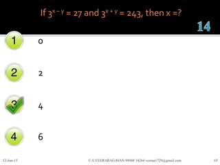 If 3x – y = 27 and 3x + y = 243, then x =?
0
2
4
6
12-Jun-15 C.S.VEERARAGAVAN 98948 34264 veeraa1729@gmail.com 65
 