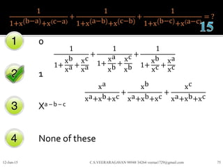 1
1+x b−a +x c−a
+
1
1+x a−b +x c−b
+
1
1+x b−c +x a−c
= ?
0
1
Xa – b – c
None of these
12-Jun-15 C.S.VEERARAGAVAN 98948 34264 veeraa1729@gmail.com 75
1
1+
xb
xa +
xc
xa
+
1
1+
xa
xb
+
xc
xb
+
1
1+
xb
xc +
xa
xc
xa
xa+xb+xc
+
xb
xa+xb+xc
+
xc
xa+xb+xc
 