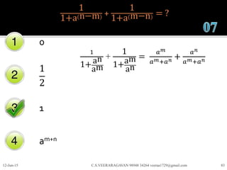 1
1+a n−m +
1
1+a m−n = ?
0
1
2
1
am+n
12-Jun-15 C.S.VEERARAGAVAN 98948 34264 veeraa1729@gmail.com 83
1
1+an
am
+
1
1+am
an
=
𝑎 𝑚
𝑎 𝑚+𝑎 𝑛 +
𝑎 𝑛
𝑎 𝑚+𝑎 𝑛
 