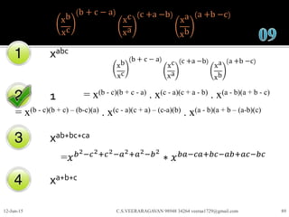 xb
xc
b + c − a
xc
xa
c +a −b
xa
xb
a +b −c
xabc
1
xab+bc+ca
xa+b+c
12-Jun-15 C.S.VEERARAGAVAN 98948 34264 veeraa1729@gmail.com 89
xb
xc
b + c − a
xc
xa
c +a −b
xa
xb
a +b −c
= x(b - c)(b + c - a) . x(c - a)(c + a - b) . x(a - b)(a + b - c)
= x(b - c)(b + c) – (b-c)(a) . x(c - a)(c + a) – (c-a)(b) . x(a - b)(a + b – (a-b)(c)
=𝑥 𝑏2−𝑐2+𝑐2−𝑎2+𝑎2−𝑏2
∗ 𝑥 𝑏𝑎−𝑐𝑎+𝑏𝑐−𝑎𝑏+𝑎𝑐−𝑏𝑐
 