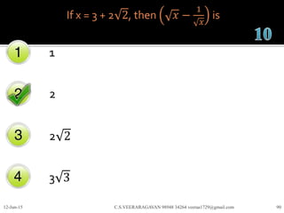 If x = 3 + 2 2, then 𝑥 −
1
𝑥
is
1
2
2 2
3 3
12-Jun-15 C.S.VEERARAGAVAN 98948 34264 veeraa1729@gmail.com 90
 