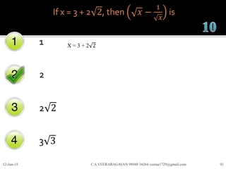 If x = 3 + 2 2, then 𝑥 −
1
𝑥
is
1
2
2 2
3 3
12-Jun-15 C.S.VEERARAGAVAN 98948 34264 veeraa1729@gmail.com 91
X = 3 + 2 2
 