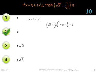 If x = 3 + 2 2, then 𝑥 −
1
𝑥
is
1
2
2 2
3 3
12-Jun-15 C.S.VEERARAGAVAN 98948 34264 veeraa1729@gmail.com 92
X = 3 + 2 2
𝑥 −
1
𝑥
2
= 𝑥 +
1
𝑥
− 2
 