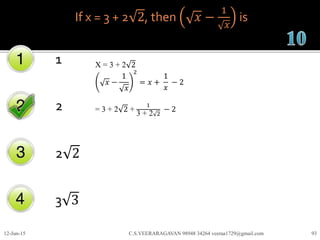 If x = 3 + 2 2, then 𝑥 −
1
𝑥
is
1
2
2 2
3 3
12-Jun-15 C.S.VEERARAGAVAN 98948 34264 veeraa1729@gmail.com 93
X = 3 + 2 2
𝑥 −
1
𝑥
2
= 𝑥 +
1
𝑥
− 2
= 3 + 2 2 +
1
3 + 2 2
− 2
 
