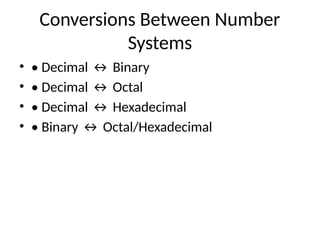 Conversions Between Number
Systems
• • Decimal ↔ Binary
• • Decimal ↔ Octal
• • Decimal ↔ Hexadecimal
• • Binary ↔ Octal/Hexadecimal
 