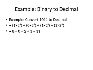 Example: Binary to Decimal
• Example: Convert 1011 to Decimal
• • (1×2³) + (0×2²) + (1×2¹) + (1×2⁰)
• • 8 + 0 + 2 + 1 = 11
 