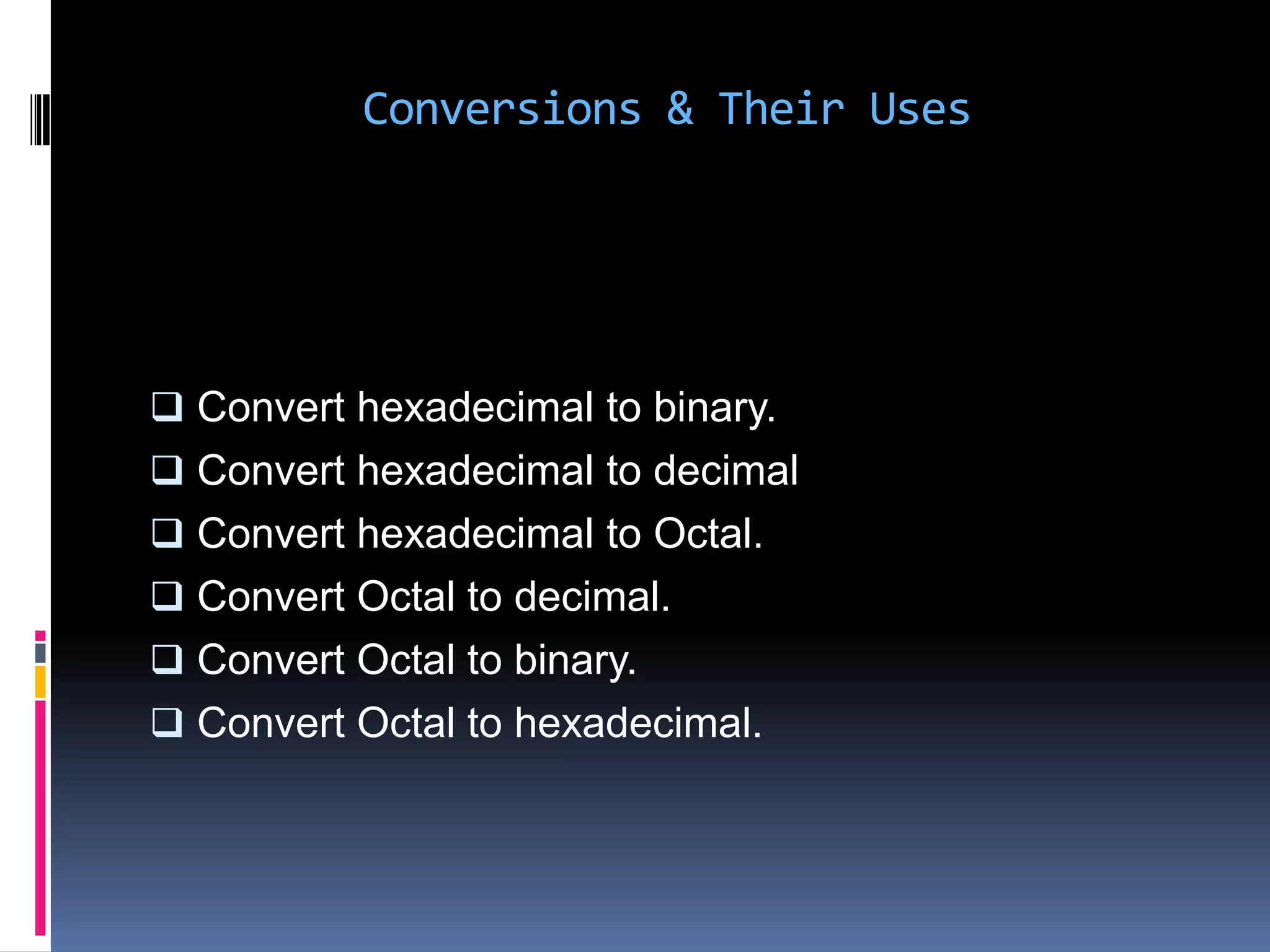 Conversions & Their Uses




 Convert hexadecimal to binary.
 Convert hexadecimal to decimal
 Convert hexadecimal to Octal.
 Convert Octal to decimal.
 Convert Octal to binary.
 Convert Octal to hexadecimal.
 