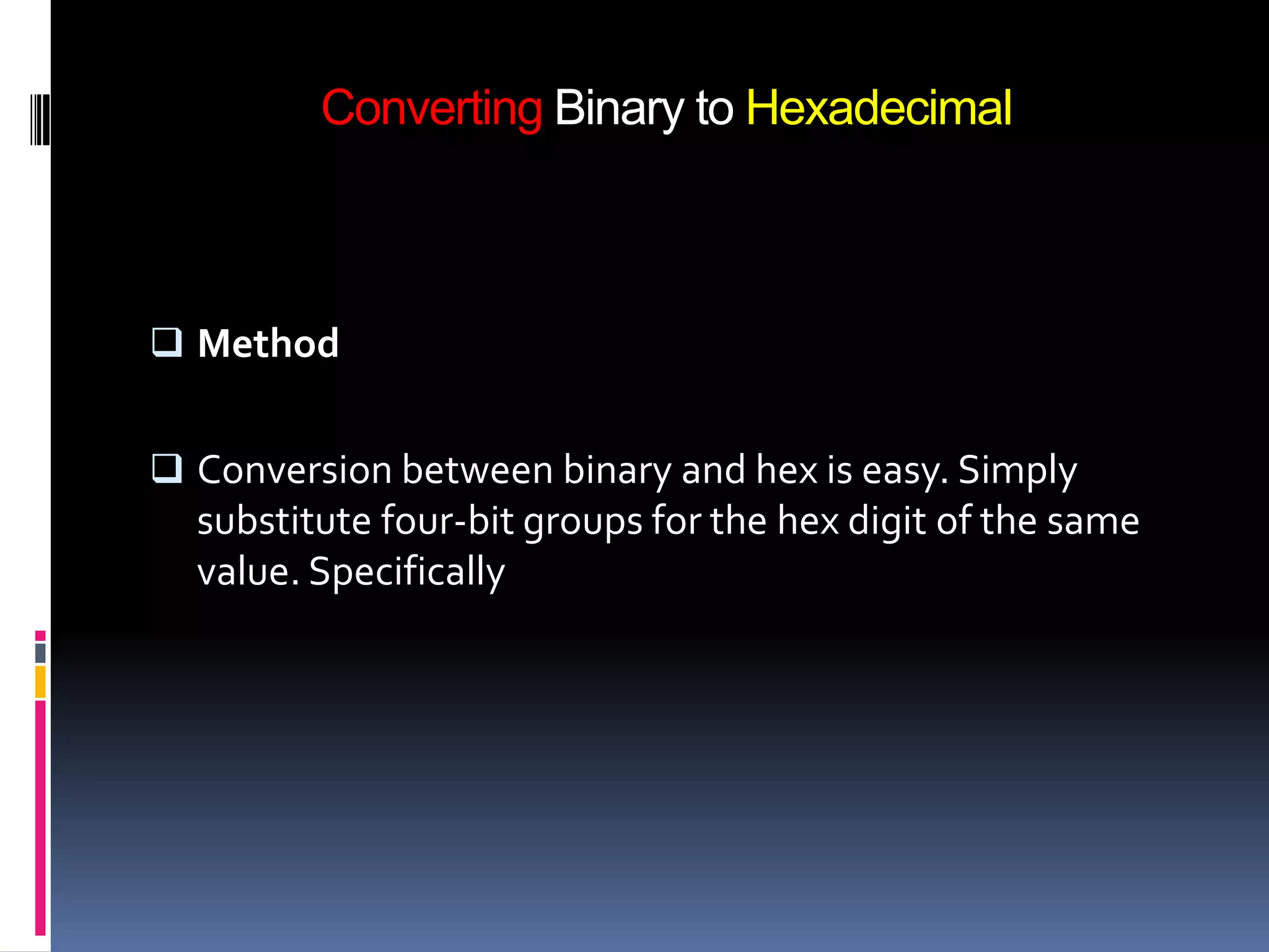 Converting Binary to Hexadecimal



 Method


 Conversion between binary and hex is easy. Simply
  substitute four-bit groups for the hex digit of the same
  value. Specifically
 