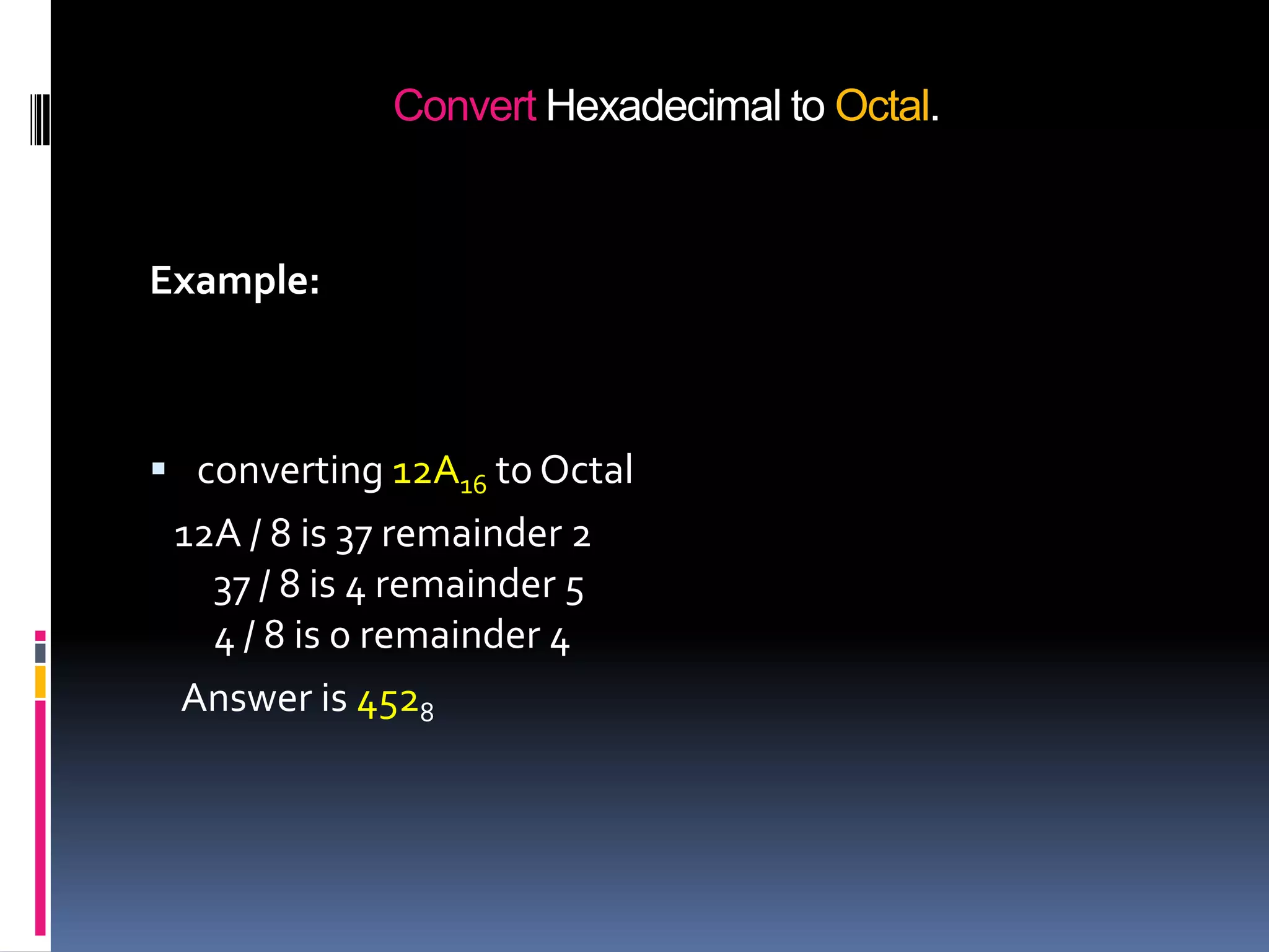 Convert Hexadecimal to Octal.


Example:



 converting 12A16 to Octal
 12A / 8 is 37 remainder 2
   37 / 8 is 4 remainder 5
   4 / 8 is 0 remainder 4
 Answer is 4528
 