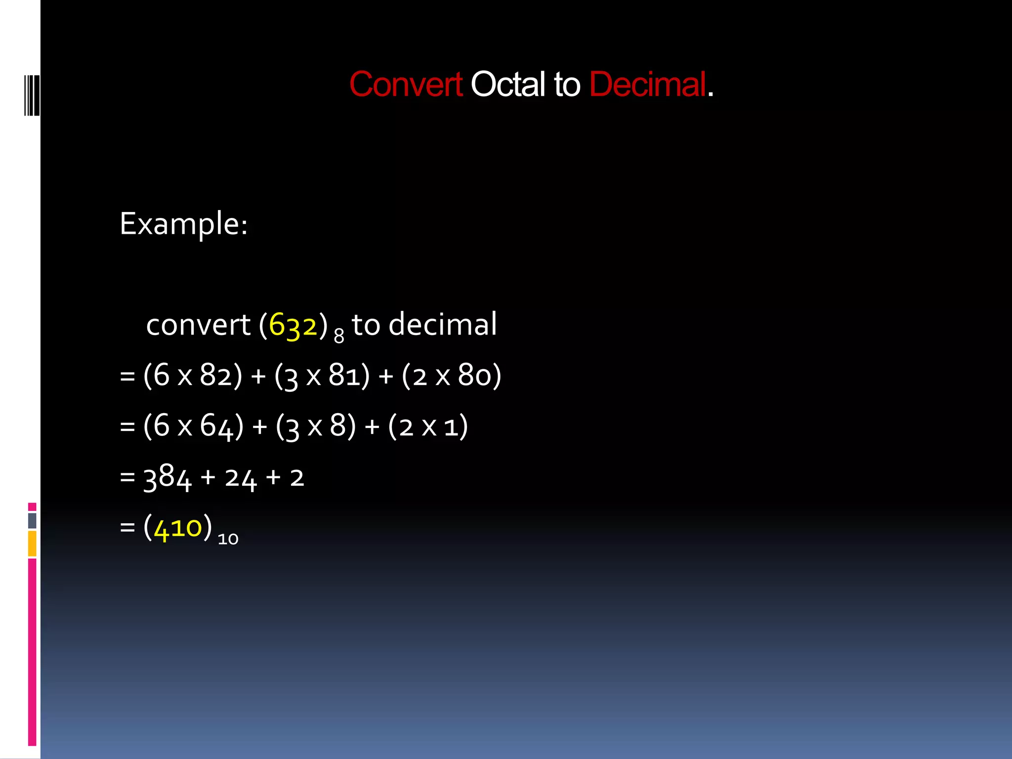 Convert Octal to Decimal.


Example:

  convert (632) 8 to decimal
= (6 x 82) + (3 x 81) + (2 x 80)
= (6 x 64) + (3 x 8) + (2 x 1)
= 384 + 24 + 2
= (410) 10
 