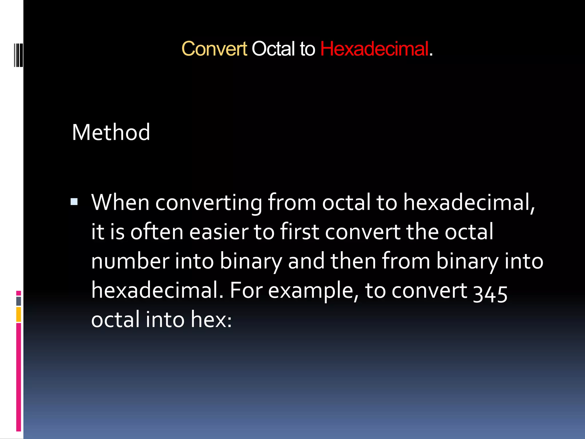 Convert Octal to Hexadecimal.



Method

 When converting from octal to hexadecimal,
  it is often easier to first convert the octal
  number into binary and then from binary into
  hexadecimal. For example, to convert 345
  octal into hex:
 