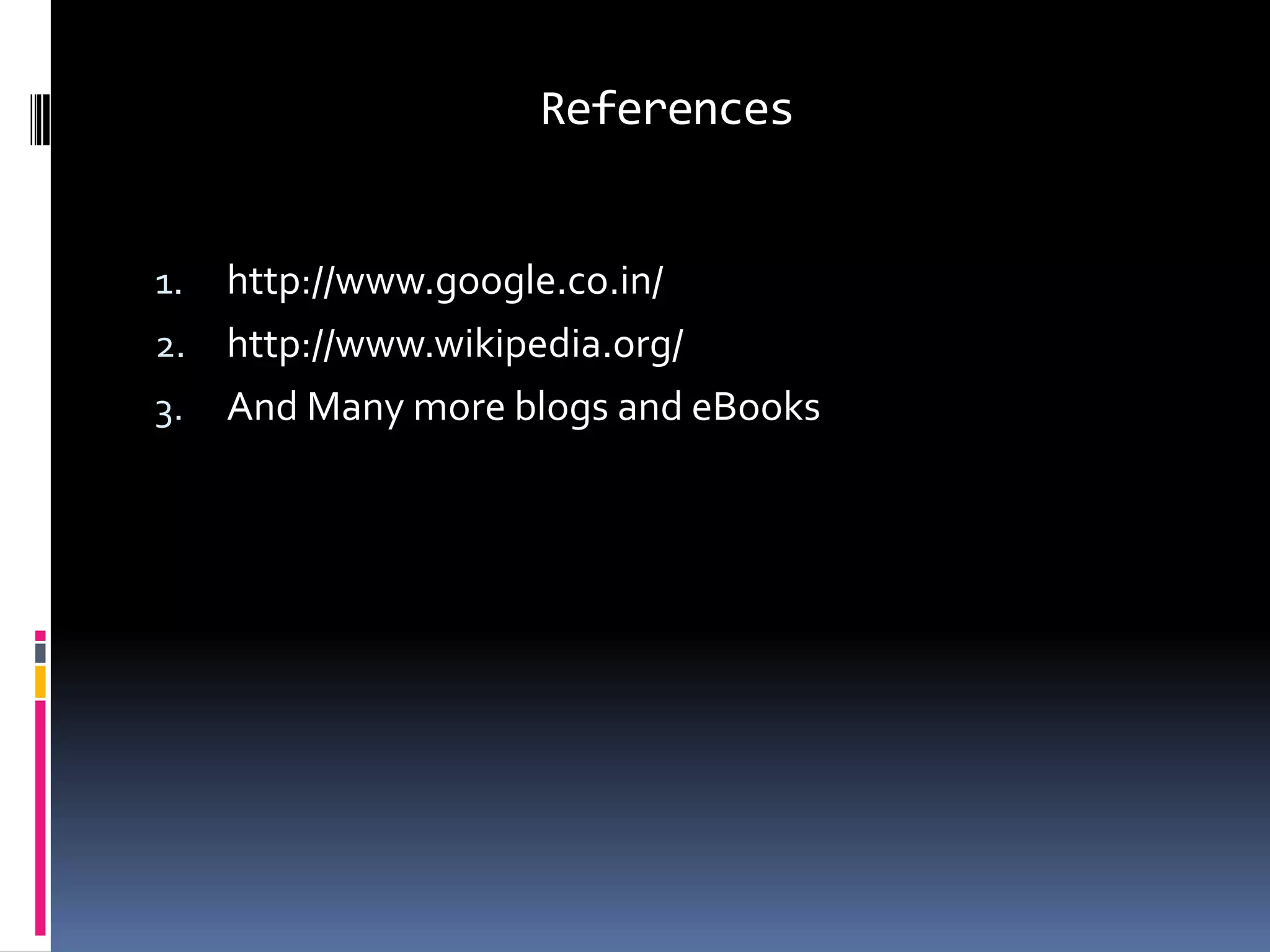 References


1. http://www.google.co.in/
2. http://www.wikipedia.org/
3. And Many more blogs and eBooks
 