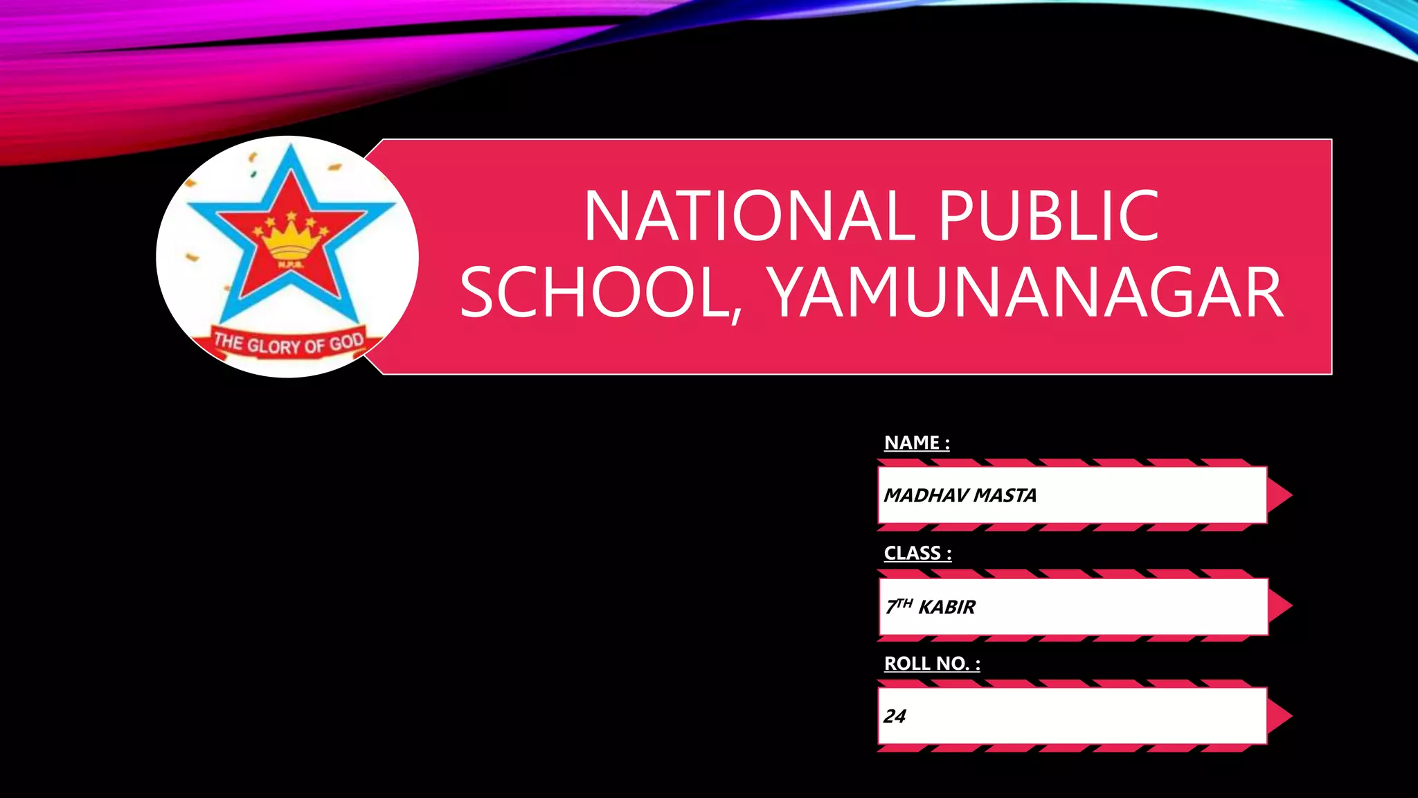 NATIONAL PUBLIC
SCHOOL, YAMUNANAGAR
NAME :
MADHAV MASTA
CLASS :
7TH KABIR
ROLL NO. :
24