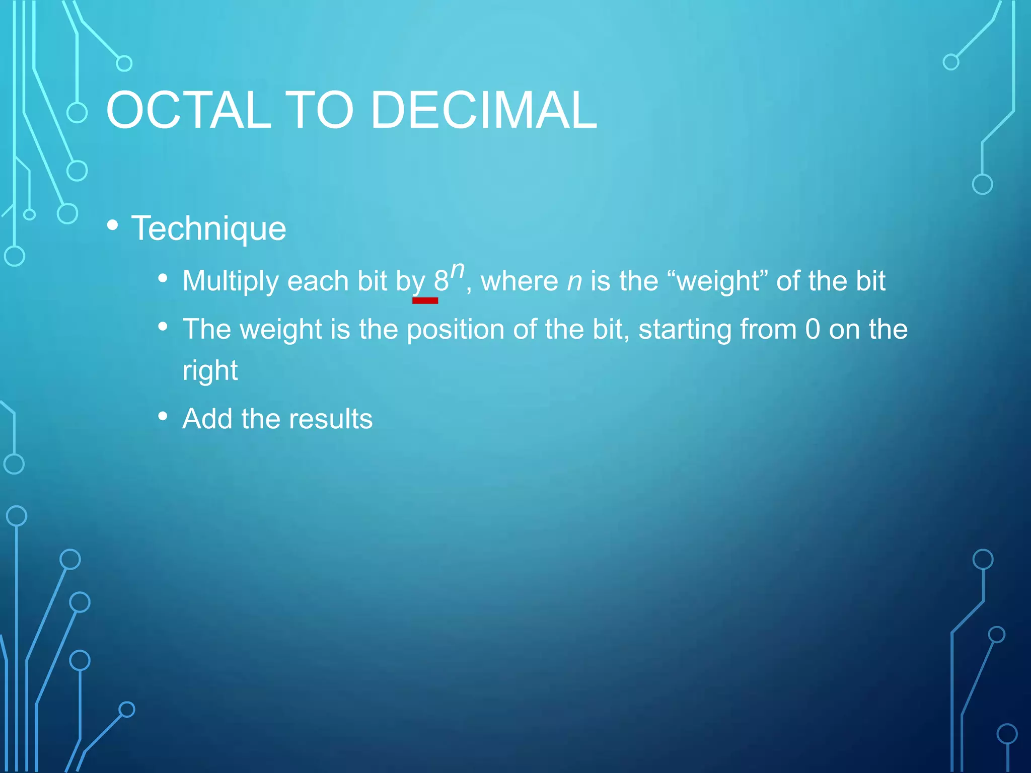 OCTAL TO DECIMAL
• Technique
• Multiply each bit by 8n, where n is the “weight” of the bit
• The weight is the position of the bit, starting from 0 on the
right
• Add the results
 