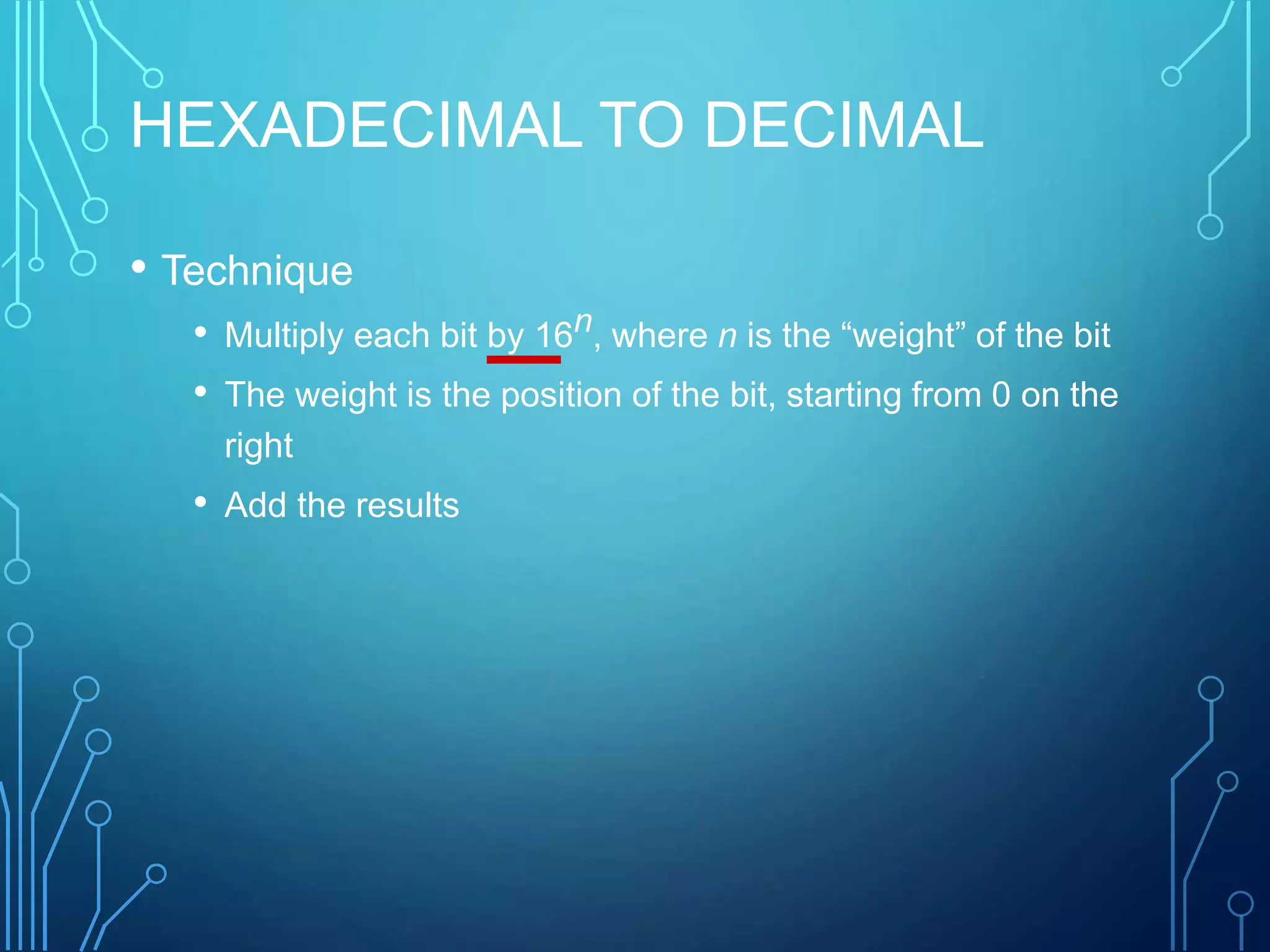 HEXADECIMAL TO DECIMAL
• Technique
• Multiply each bit by 16n, where n is the “weight” of the bit
• The weight is the position of the bit, starting from 0 on the
right
• Add the results
 