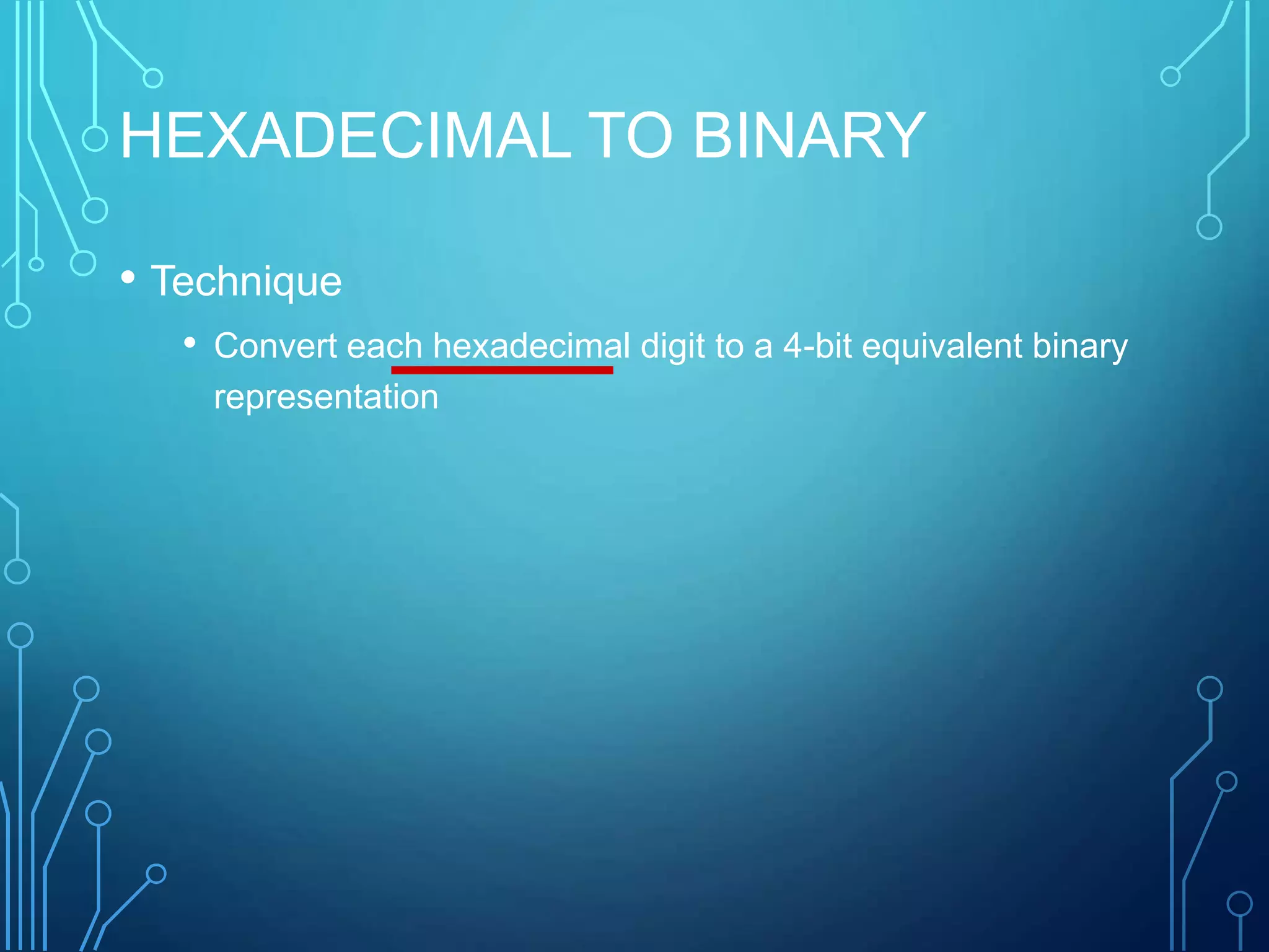 HEXADECIMAL TO BINARY
• Technique
• Convert each hexadecimal digit to a 4-bit equivalent binary
representation
 