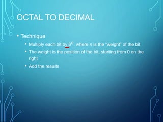 OCTAL TO DECIMAL
• Technique
• Multiply each bit by 8n, where n is the “weight” of the bit
• The weight is the position of the bit, starting from 0 on the
right
• Add the results
 