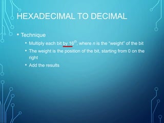 HEXADECIMAL TO DECIMAL
• Technique
• Multiply each bit by 16n, where n is the “weight” of the bit
• The weight is the position of the bit, starting from 0 on the
right
• Add the results
 