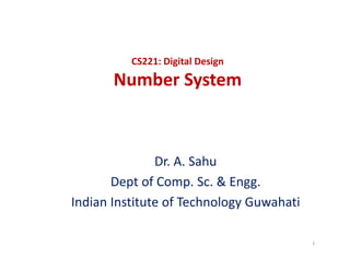 CS221: Digital Design
Number SystemNumber System
Dr. A. Sahu
Dept of Comp. Sc. & Engg.Dept of Comp. Sc. & Engg.
Indian Institute of Technology Guwahati
1
 