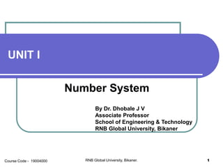 UNIT I
Number System
By Dr. Dhobale J V
Associate Professor
School of Engineering & Technology
RNB Global University, Bikaner
RNB Global University, Bikaner. 1Course Code - 19004000
 