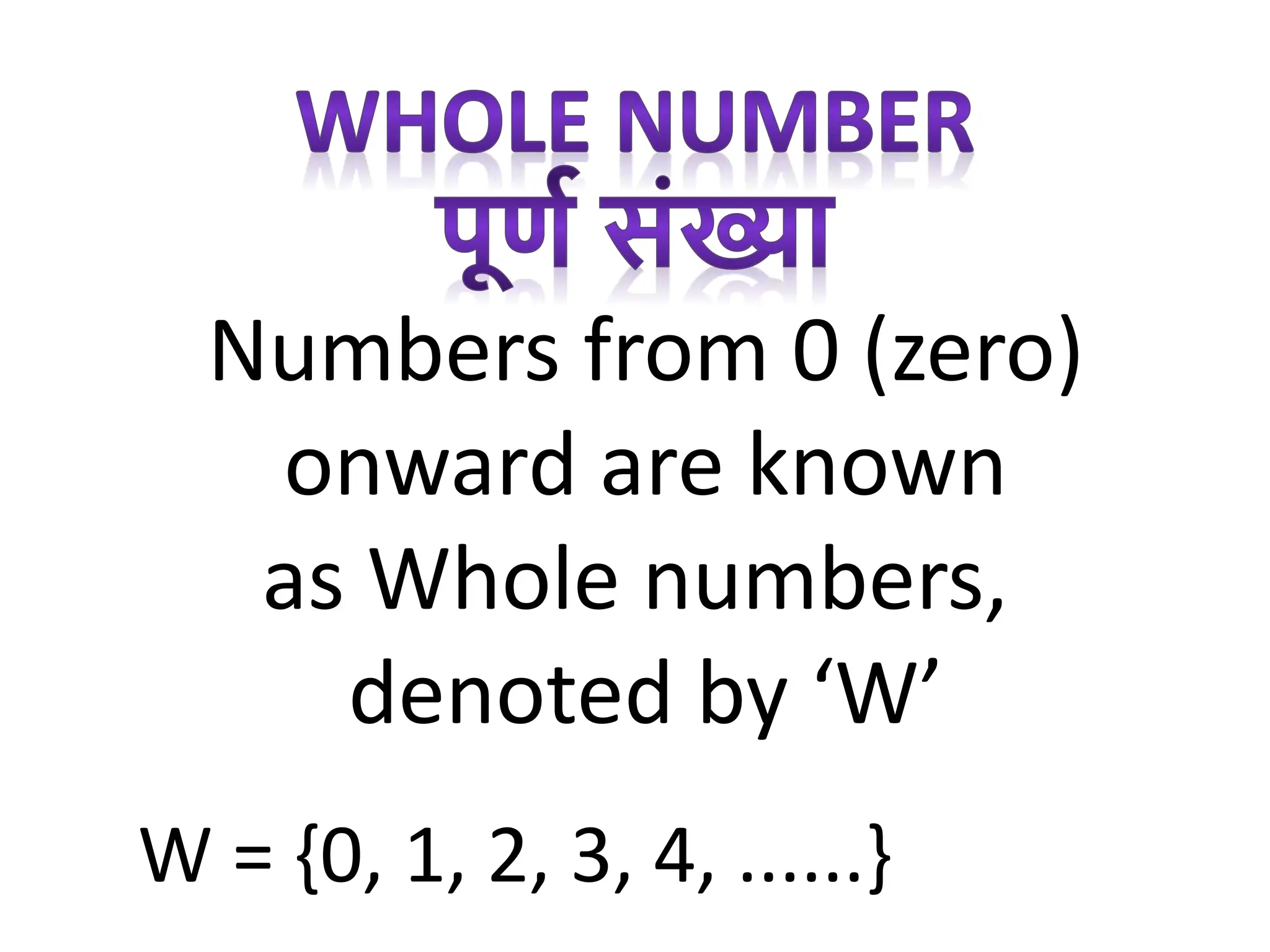 Numbers from 0 (zero)
onward are known
as Whole numbers,
denoted by ‘W’
W = {0, 1, 2, 3, 4, ......}