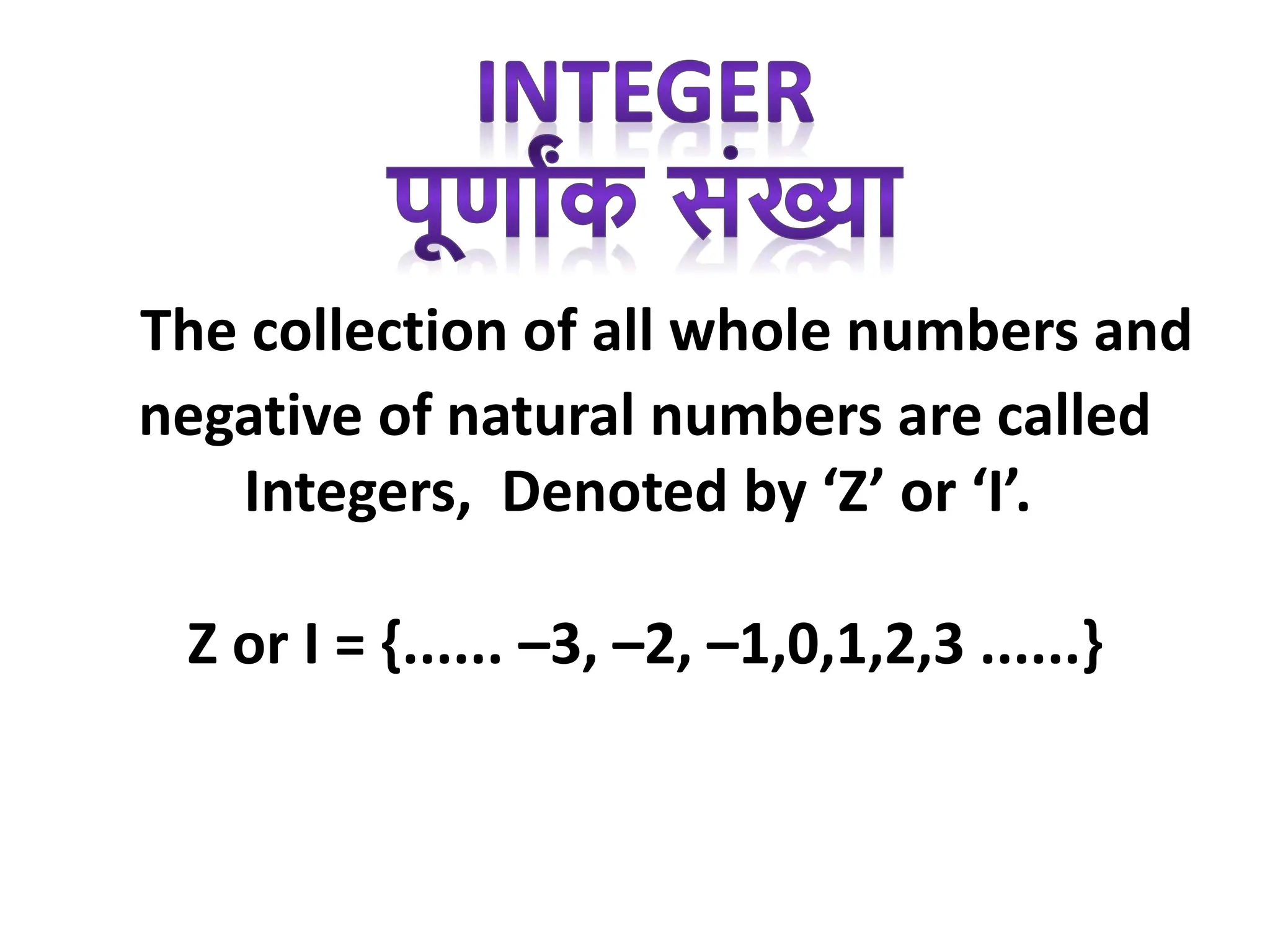 The collection of all whole numbers and
negative of natural numbers are called
Integers, Denoted by ‘Z’ or ‘I’.
Z or I = {...... –3, –2, –1,0,1,2,3 ......}