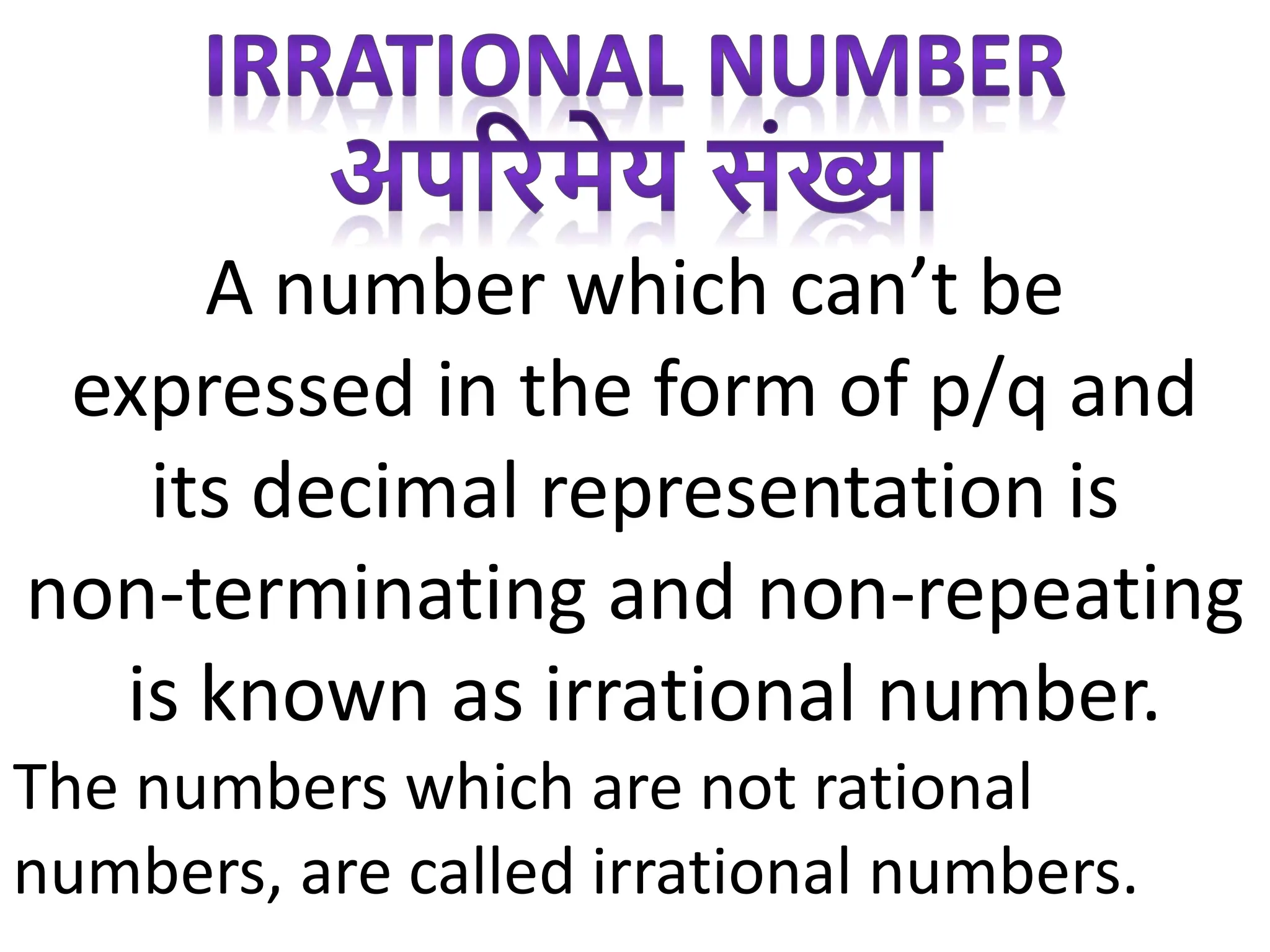A number which can’t be
expressed in the form of p/q and
its decimal representation is
non-terminating and non-repeating
is known as irrational number.
The numbers which are not rational
numbers, are called irrational numbers.