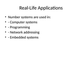 Real-Life Applications
• Number systems are used in:
• - Computer systems
• - Programming
• - Network addressing
• - Embedded systems
 