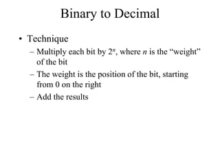 Binary to Decimal
• Technique
– Multiply each bit by 2n, where n is the “weight”
of the bit
– The weight is the position of the bit, starting
from 0 on the right
– Add the results

 