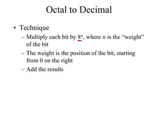 Octal to Decimal
• Technique
– Multiply each bit by 8n, where n is the “weight”
of the bit
– The weight is the position of the bit, starting
from 0 on the right
– Add the results

 