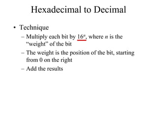 Hexadecimal to Decimal
• Technique
– Multiply each bit by 16n, where n is the
“weight” of the bit
– The weight is the position of the bit, starting
from 0 on the right
– Add the results

 