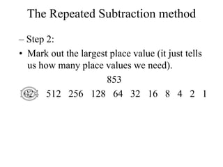 The Repeated Subtraction method
– Step 2:
• Mark out the largest place value (it just tells
us how many place values we need).
853
1024 512 256 128 64 32 16 8 4 2 1

 