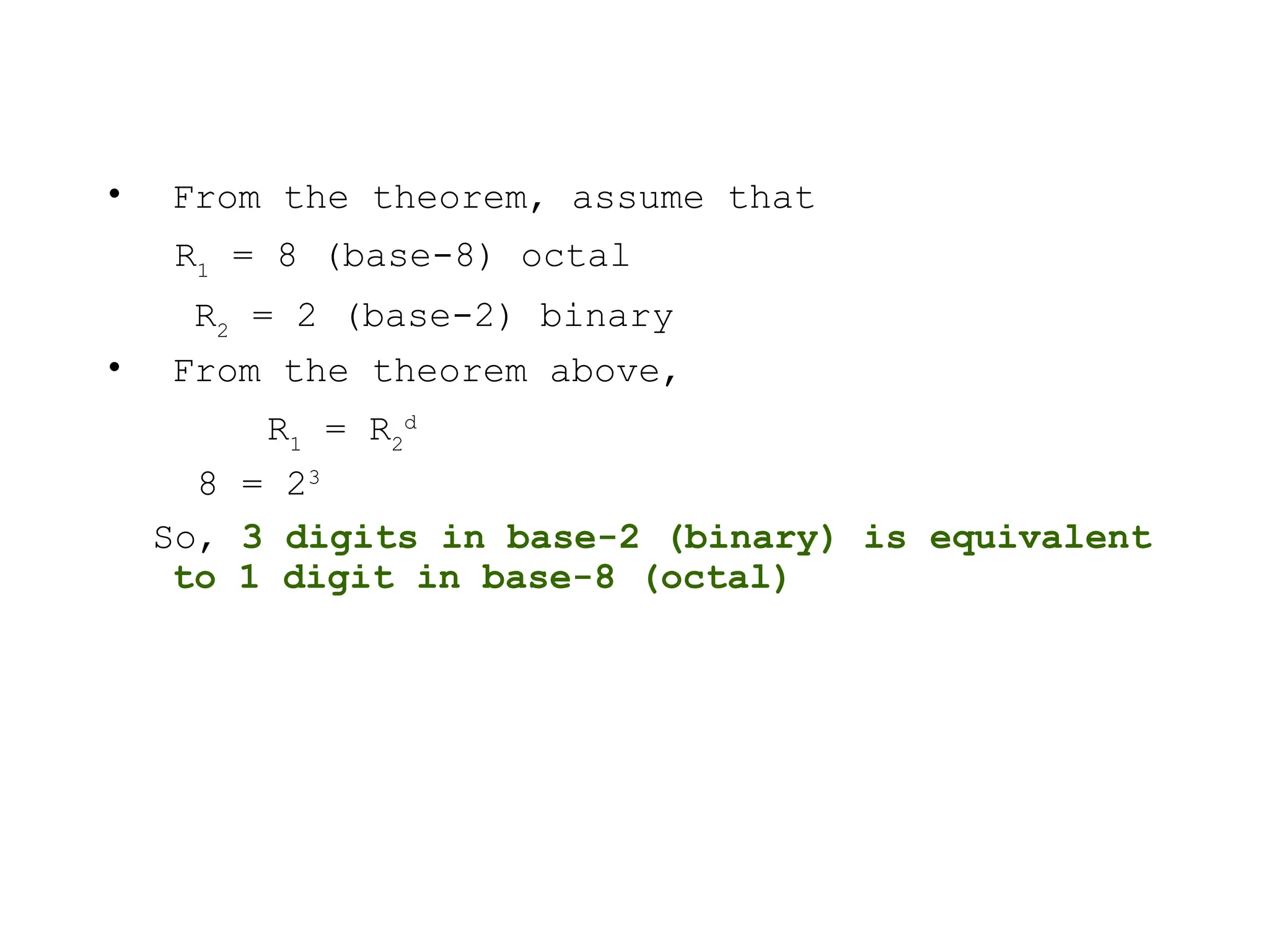 • From the theorem, assume that
R1
= 8 (base-8) octal
R2
= 2 (base-2) binary
• From the theorem above,
R1
= R2
d
8 = 23
So, 3 digits in base-2 (binary) is equivalent
to 1 digit in base-8 (octal)
 