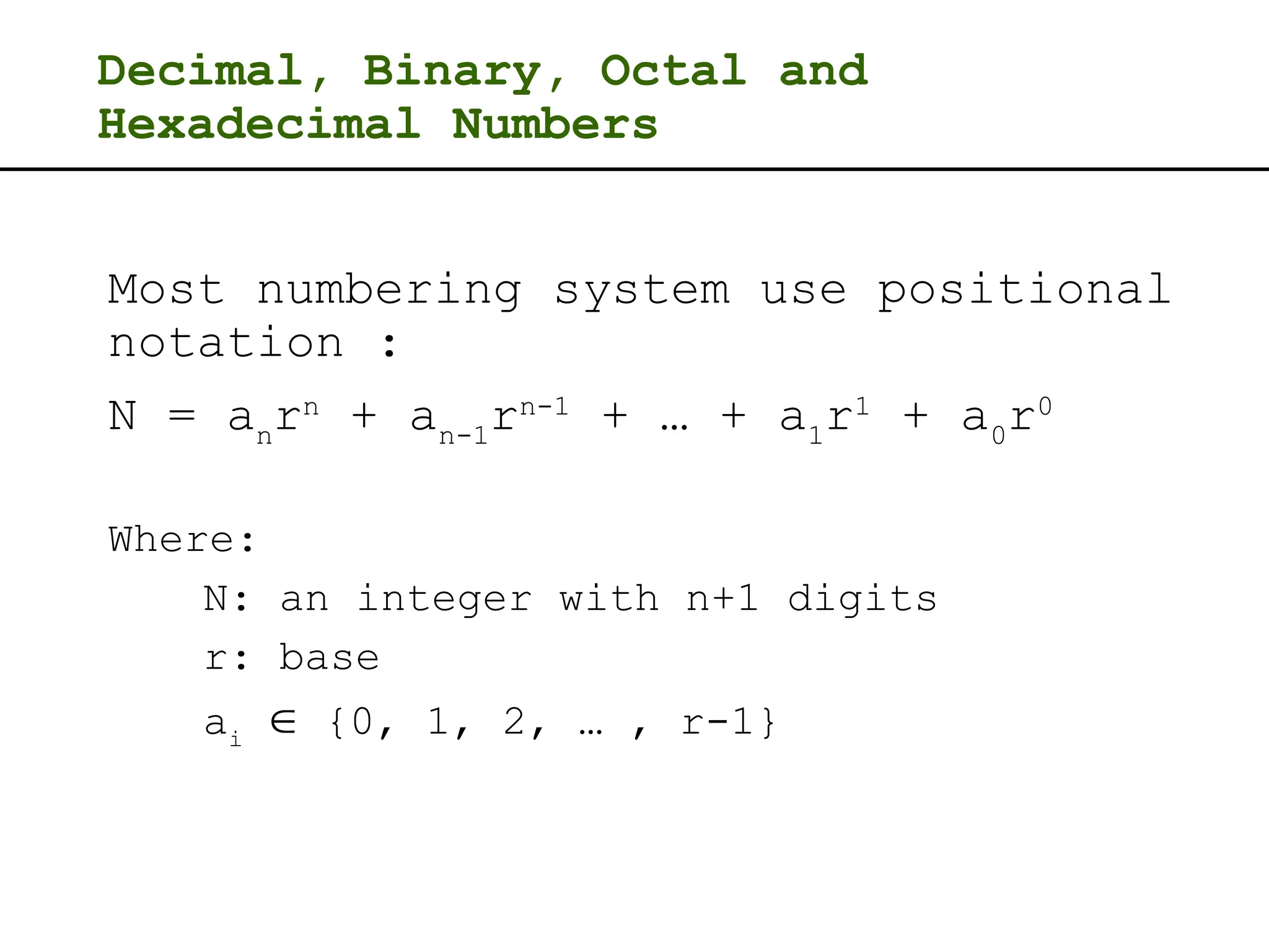 Decimal, Binary, Octal and
Hexadecimal Numbers
Most numbering system use positional
notation :
N = an
rn
+ an-1
rn-1
+ … + a1
r1
+ a0
r0
Where:
N: an integer with n+1 digits
r: base
ai
 {0, 1, 2, … , r-1}
 