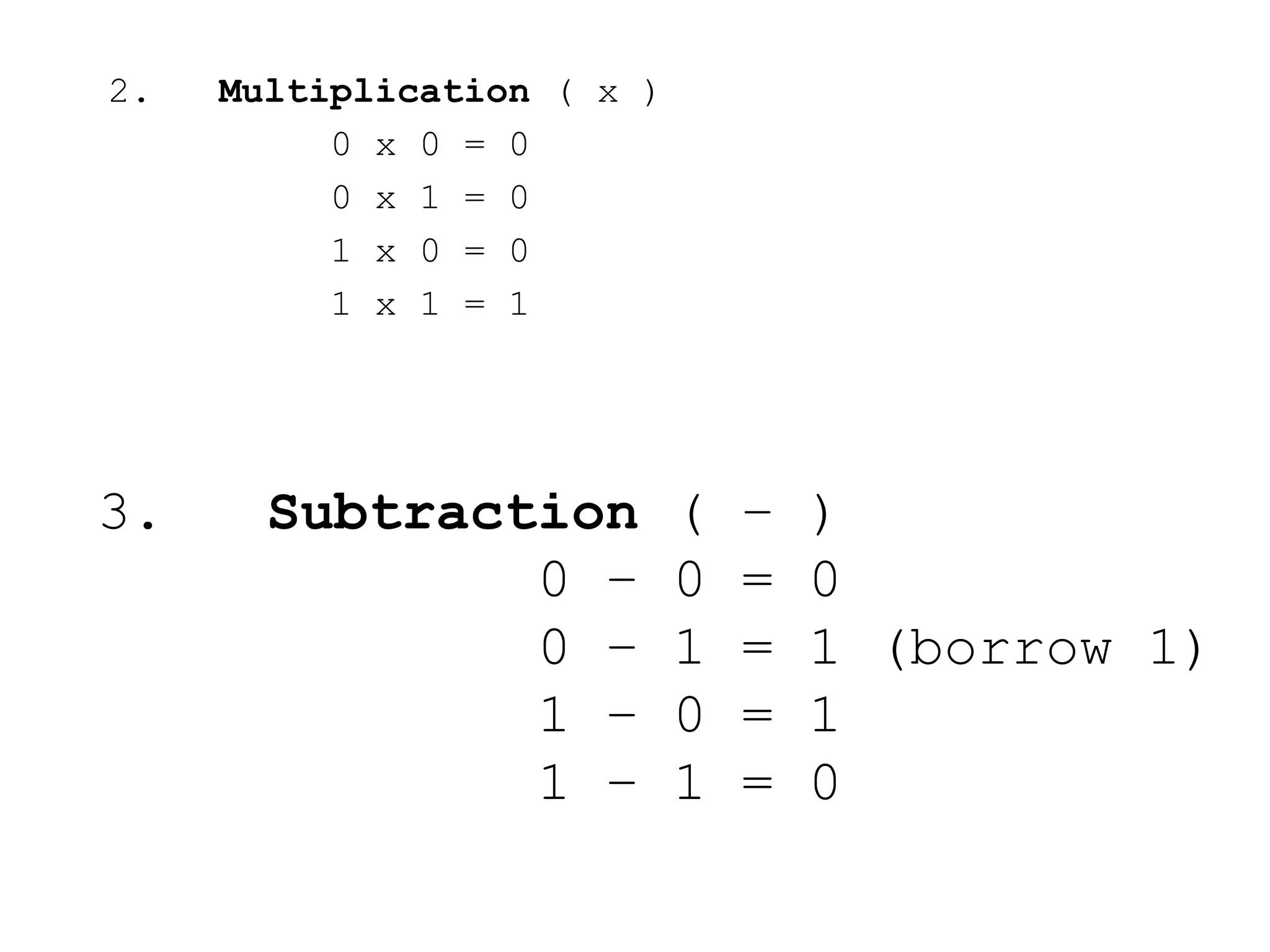 2. Multiplication ( x )
0 x 0 = 0
0 x 1 = 0
1 x 0 = 0
1 x 1 = 1
3. Subtraction ( – )
0 – 0 = 0
0 – 1 = 1 (borrow 1)
1 – 0 = 1
1 – 1 = 0
 