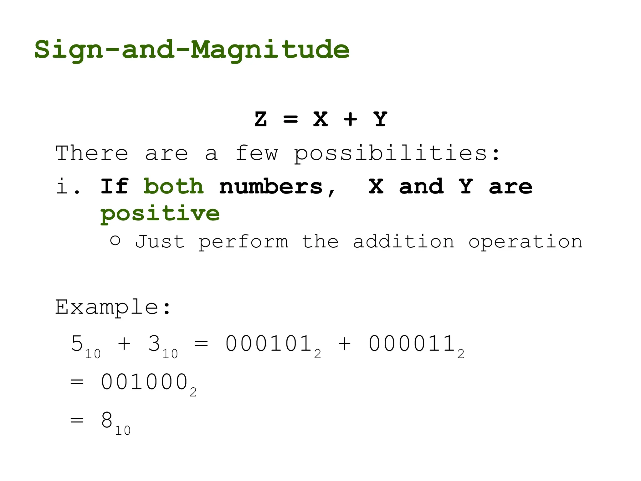 Sign-and-Magnitude
Z = X + Y
There are a few possibilities:
i. If both numbers, X and Y are
positive
o Just perform the addition operation
Example:
510
+ 310
= 0001012
+ 0000112
= 0010002
= 810
 