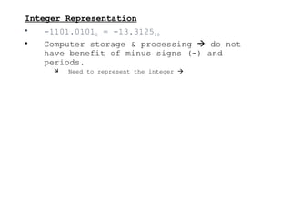 Integer Representation
• -1101.01012 = -13.312510
• Computer storage & processing  do not
have benefit of minus signs (-) and
periods.
 Need to represent the integer 
 