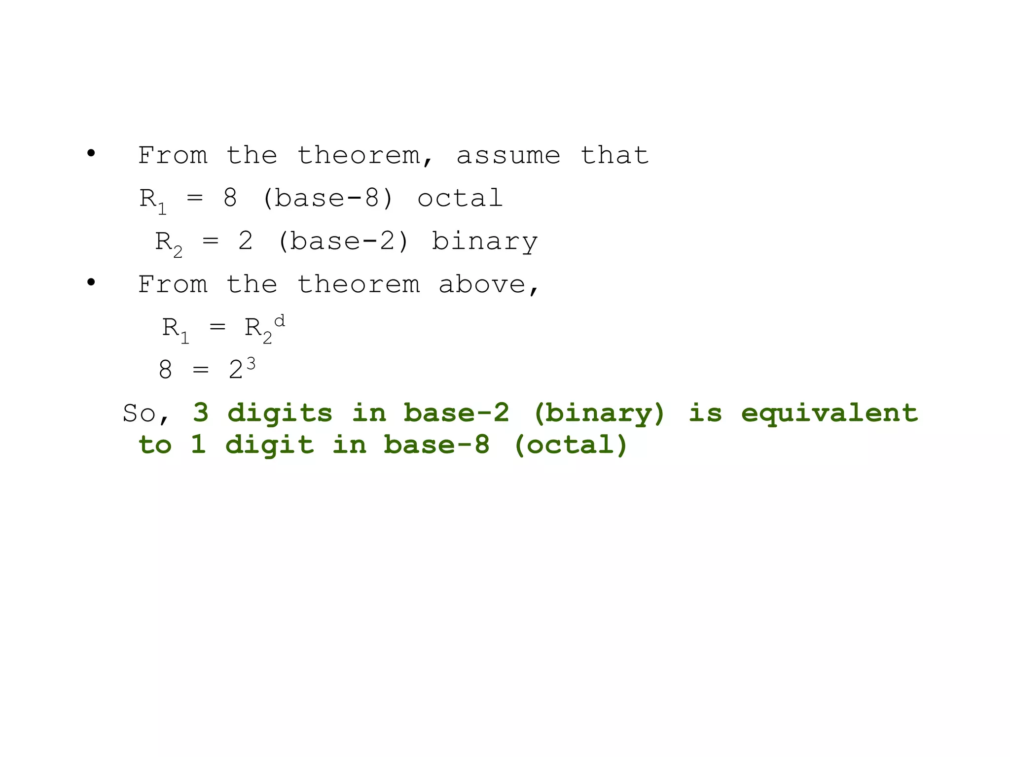 • From the theorem, assume that
R1 = 8 (base-8) octal
R2 = 2 (base-2) binary
• From the theorem above,
R1 = R2
d
8 = 23
So, 3 digits in base-2 (binary) is equivalent
to 1 digit in base-8 (octal)
 