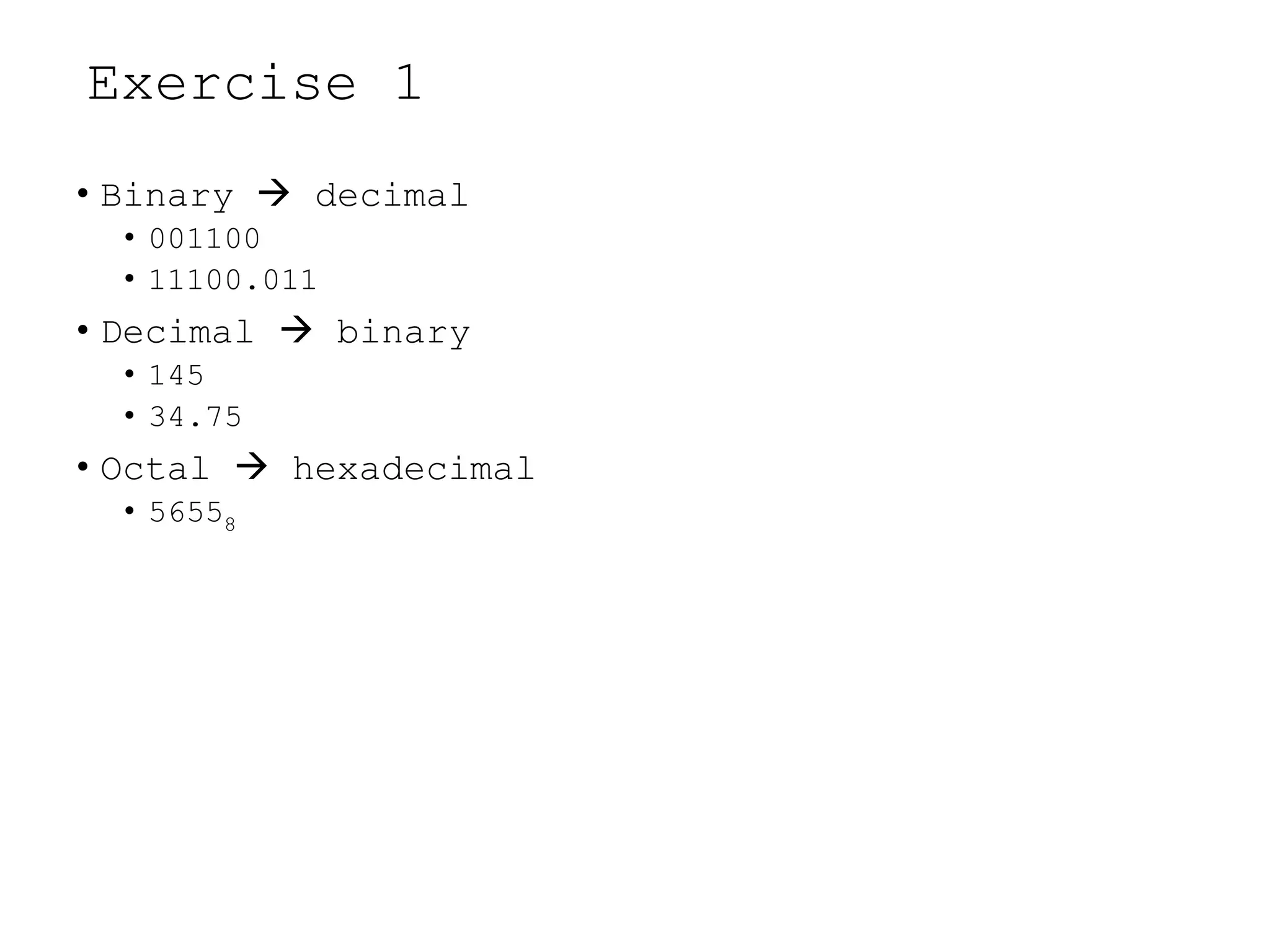 Exercise 1
• Binary  decimal
• 001100
• 11100.011
• Decimal  binary
• 145
• 34.75
• Octal  hexadecimal
• 56558
 